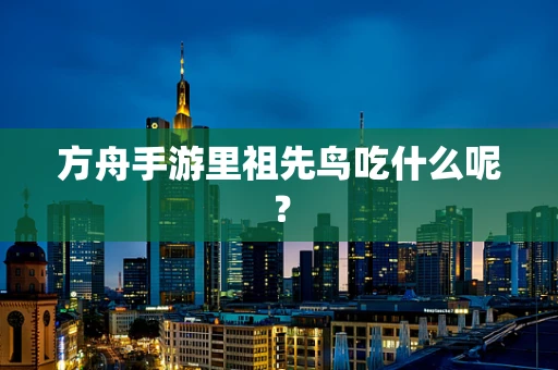 方舟手游里祖先鸟吃什么呢？