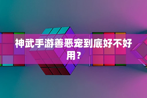 神武手游善恶宠到底好不好用？