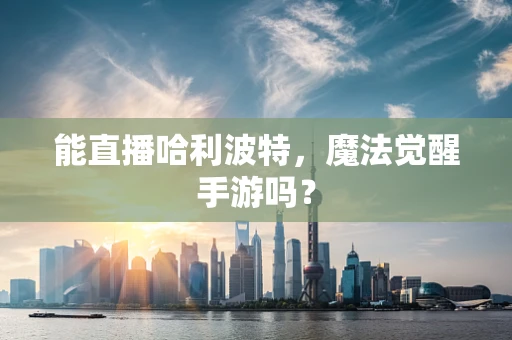 能直播哈利波特，魔法觉醒手游吗？