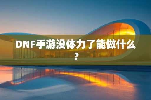 DNF手游没体力了能做什么？