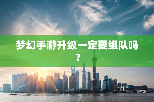 梦幻手游升级一定要组队吗？