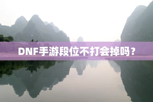 DNF手游段位不打会掉吗？