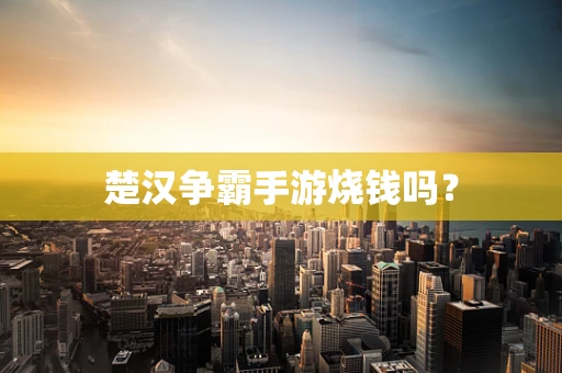楚汉争霸手游烧钱吗？