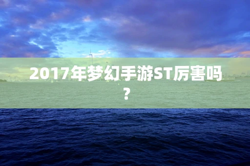 2017年梦幻手游ST厉害吗？
