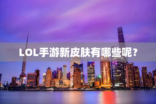 LOL手游新皮肤有哪些呢？