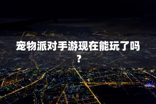 宠物派对手游现在能玩了吗？