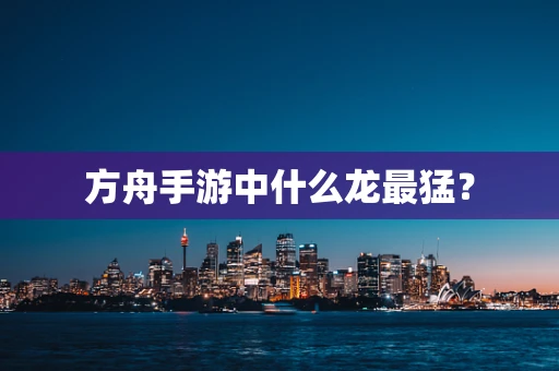 方舟手游中什么龙最猛？