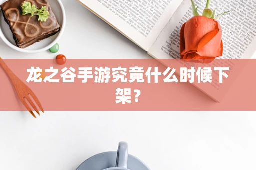 龙之谷手游究竟什么时候下架？