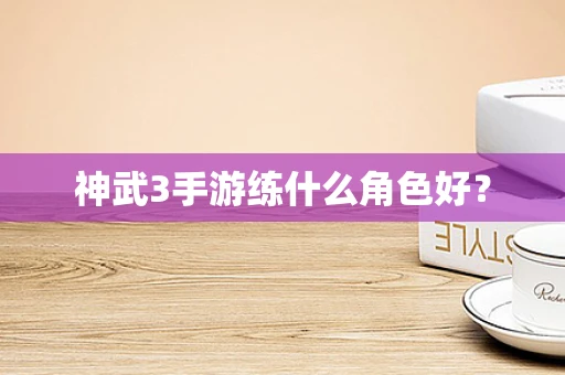 神武3手游练什么角色好？