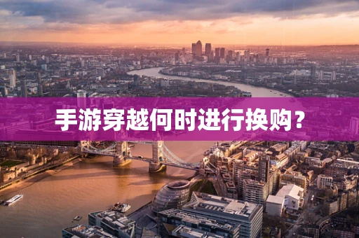 手游穿越何时进行换购？