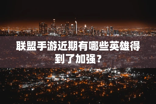 联盟手游近期有哪些英雄得到了加强？