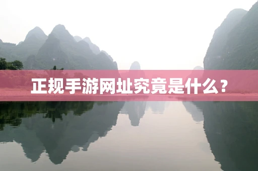 正规手游网址究竟是什么？