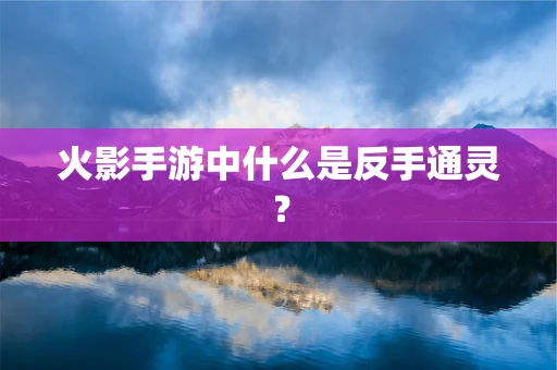 火影手游中什么是反手通灵？