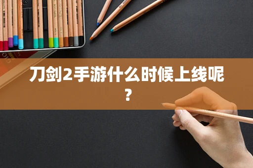 刀剑2手游什么时候上线呢？