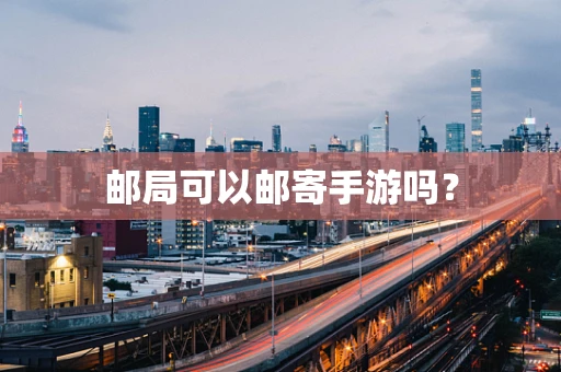 邮局可以邮寄手游吗？