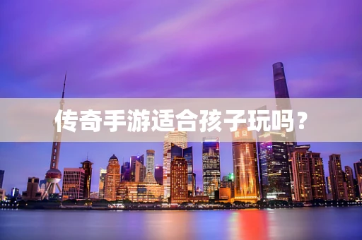 传奇手游适合孩子玩吗？