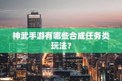 神武手游有哪些合成任务类玩法？