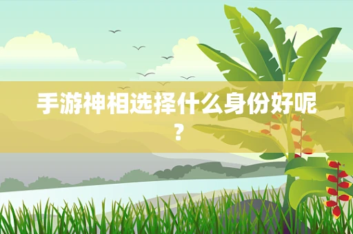 手游神相选择什么身份好呢？