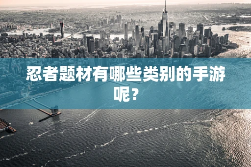 忍者题材有哪些类别的手游呢？