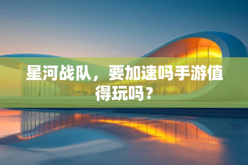 星河战队，要加速吗手游值得玩吗？