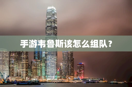 手游韦鲁斯该怎么组队？