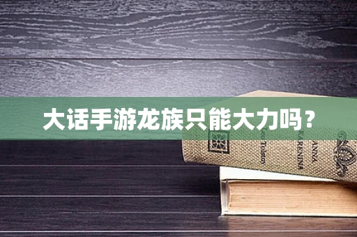大话手游龙族只能大力吗？