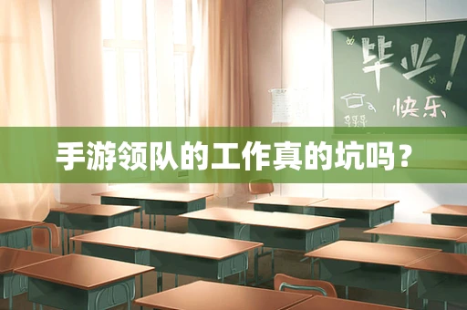 手游领队的工作真的坑吗？