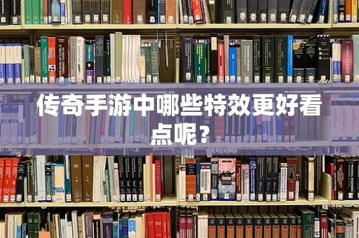 传奇手游中哪些特效更好看点呢？
