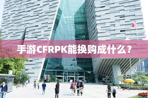 手游CFRPK能换购成什么？