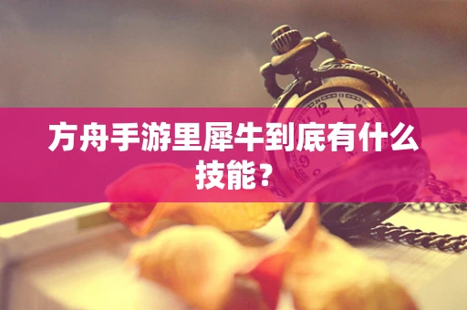 方舟手游里犀牛到底有什么技能？