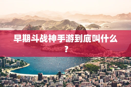 早期斗战神手游到底叫什么？