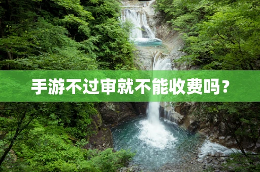 手游不过审就不能收费吗？