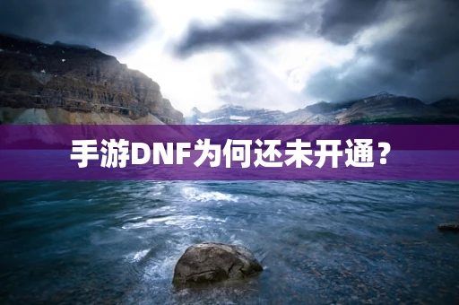 手游DNF为何还未开通？