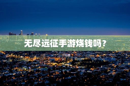无尽远征手游烧钱吗？