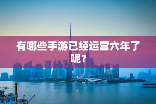 有哪些手游已经运营六年了呢？