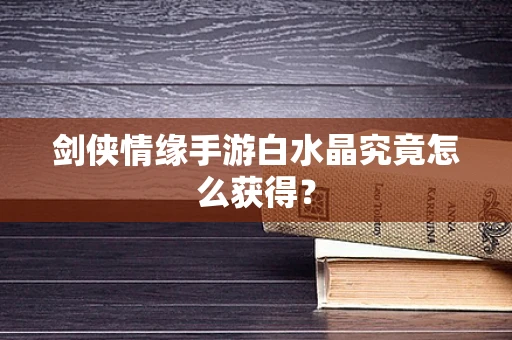 剑侠情缘手游白水晶究竟怎么获得？