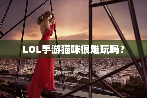 LOL手游猫咪很难玩吗？