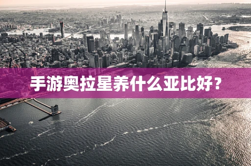 手游奥拉星养什么亚比好？