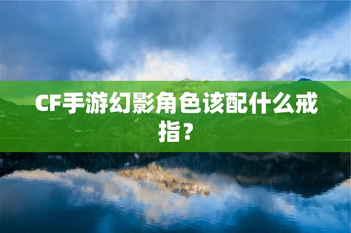 CF手游幻影角色该配什么戒指？