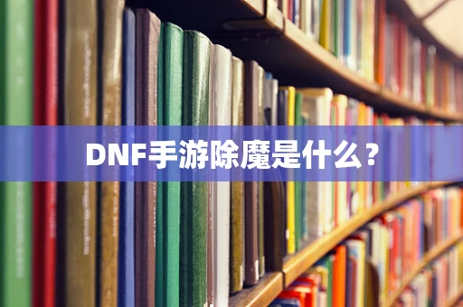 DNF手游除魔是什么？