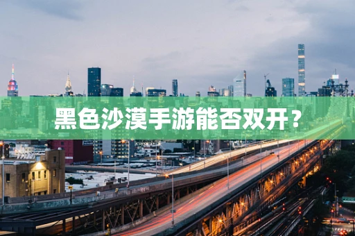 黑色沙漠手游能否双开？