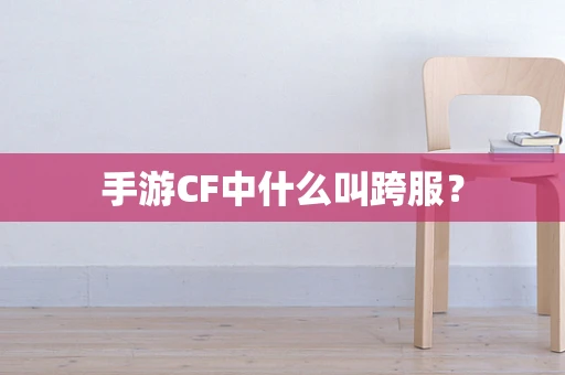 手游CF中什么叫跨服？