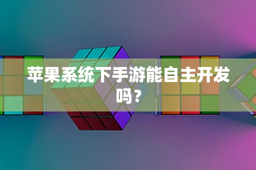苹果系统下手游能自主开发吗？