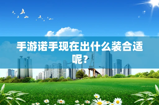 手游诺手现在出什么装合适呢？