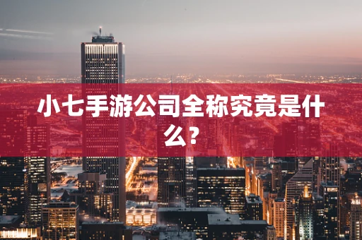 小七手游公司全称究竟是什么？