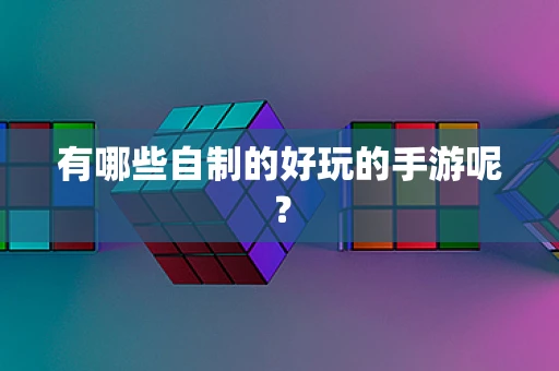 有哪些自制的好玩的手游呢？