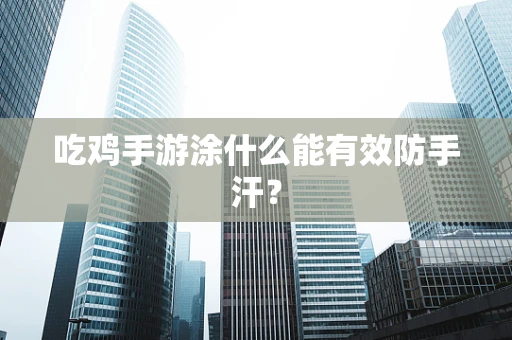 吃鸡手游涂什么能有效防手汗？