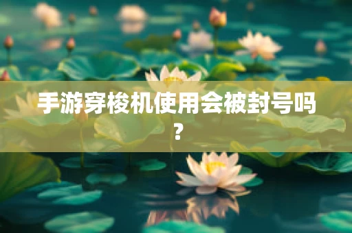 手游穿梭机使用会被封号吗？