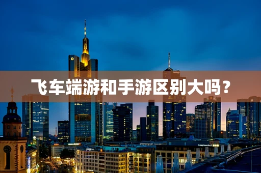 飞车端游和手游区别大吗？