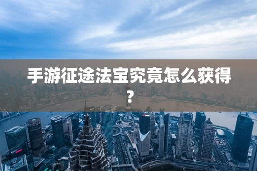 手游征途法宝究竟怎么获得？